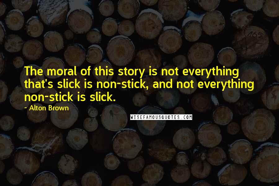 Alton Brown Quotes: The moral of this story is not everything that's slick is non-stick, and not everything non-stick is slick.