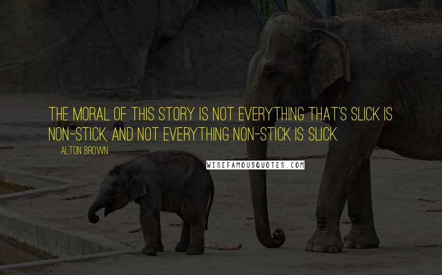 Alton Brown Quotes: The moral of this story is not everything that's slick is non-stick, and not everything non-stick is slick.