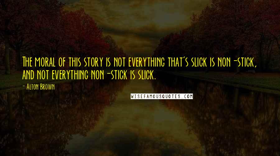 Alton Brown Quotes: The moral of this story is not everything that's slick is non-stick, and not everything non-stick is slick.