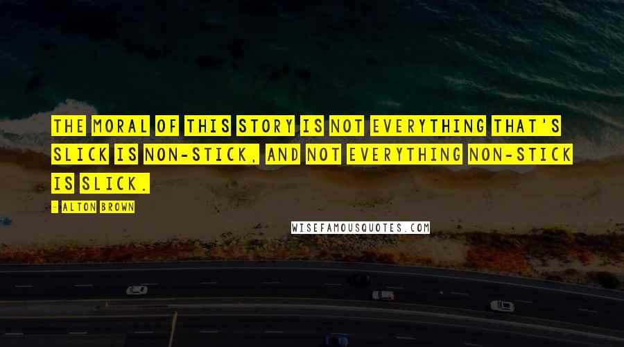 Alton Brown Quotes: The moral of this story is not everything that's slick is non-stick, and not everything non-stick is slick.