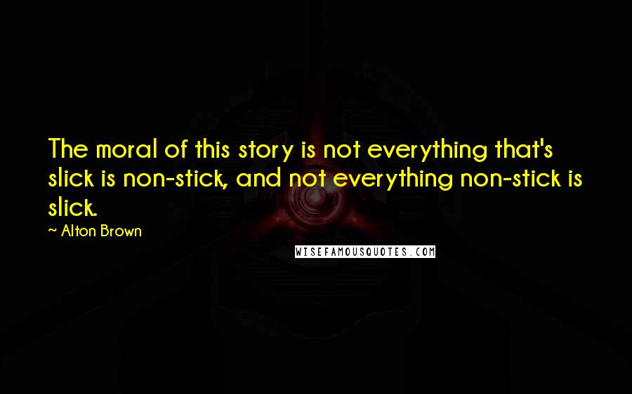 Alton Brown Quotes: The moral of this story is not everything that's slick is non-stick, and not everything non-stick is slick.