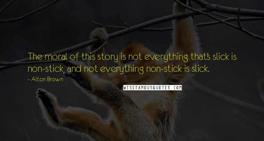 Alton Brown Quotes: The moral of this story is not everything that's slick is non-stick, and not everything non-stick is slick.