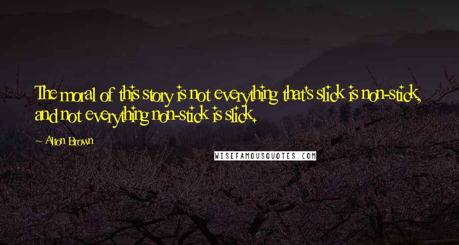 Alton Brown Quotes: The moral of this story is not everything that's slick is non-stick, and not everything non-stick is slick.