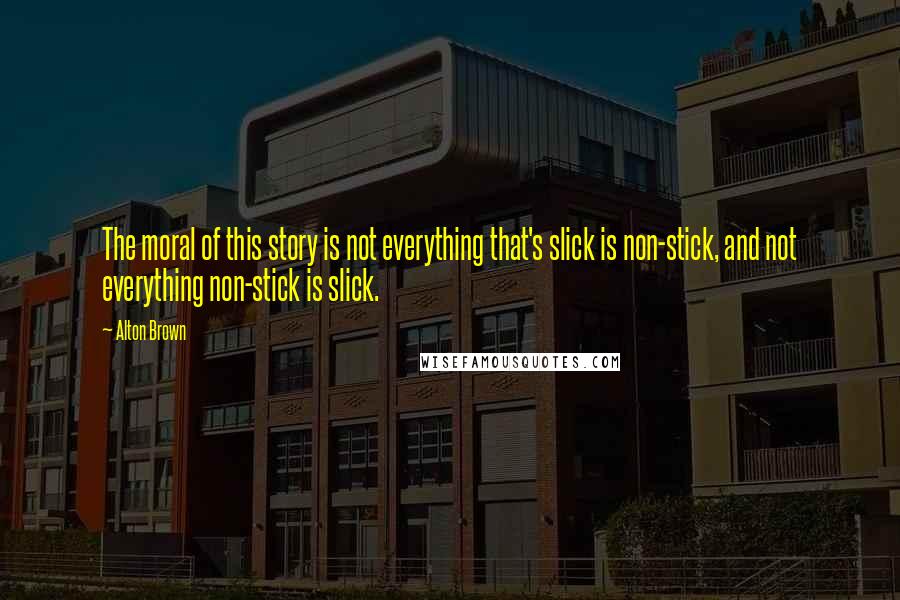 Alton Brown Quotes: The moral of this story is not everything that's slick is non-stick, and not everything non-stick is slick.