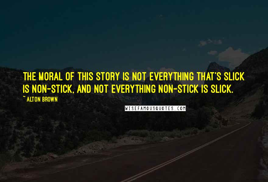 Alton Brown Quotes: The moral of this story is not everything that's slick is non-stick, and not everything non-stick is slick.