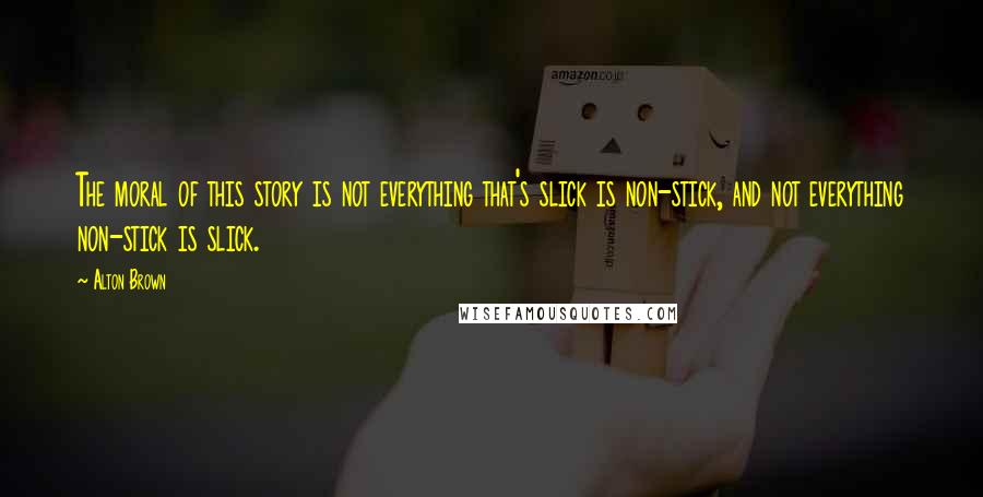 Alton Brown Quotes: The moral of this story is not everything that's slick is non-stick, and not everything non-stick is slick.