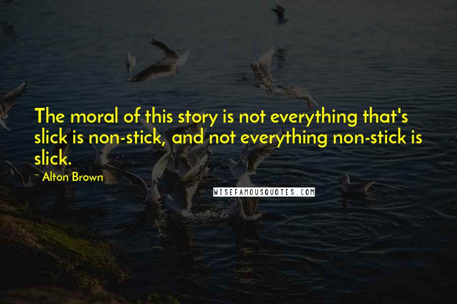 Alton Brown Quotes: The moral of this story is not everything that's slick is non-stick, and not everything non-stick is slick.