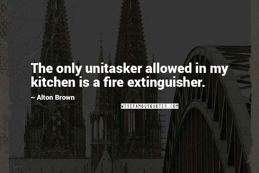 Alton Brown Quotes: The only unitasker allowed in my kitchen is a fire extinguisher.