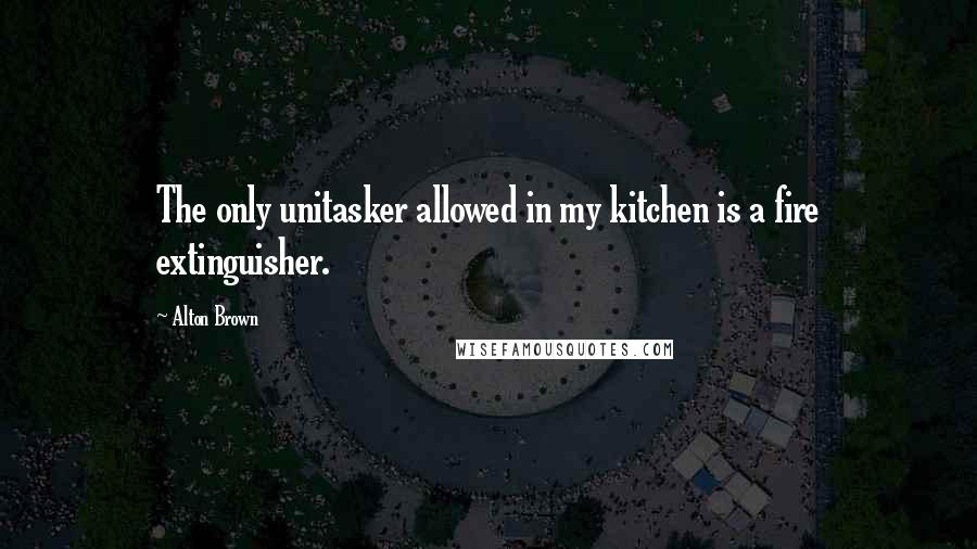 Alton Brown Quotes: The only unitasker allowed in my kitchen is a fire extinguisher.