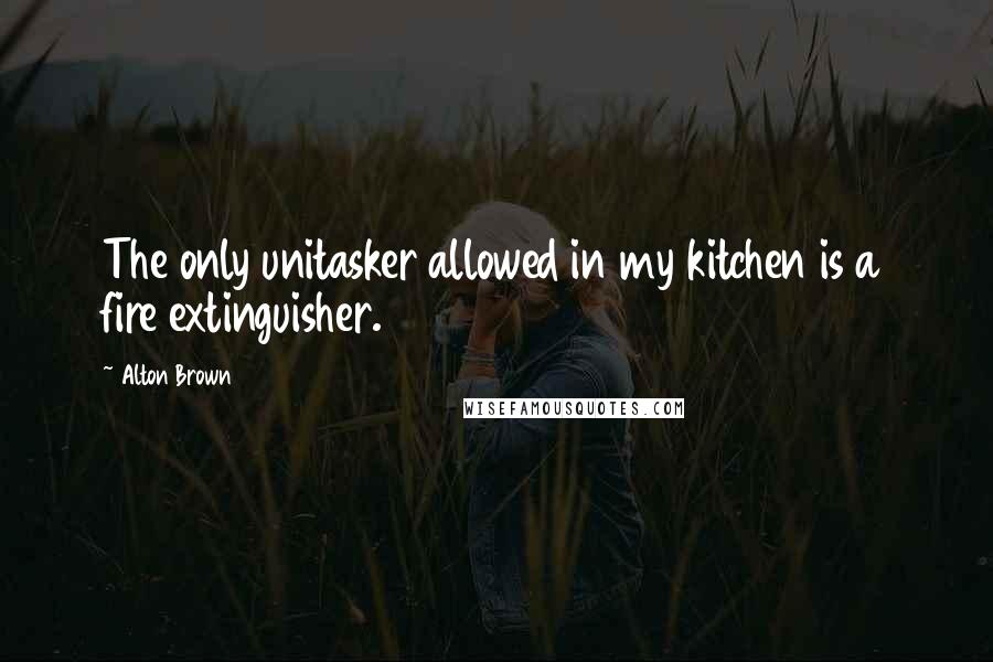 Alton Brown Quotes: The only unitasker allowed in my kitchen is a fire extinguisher.
