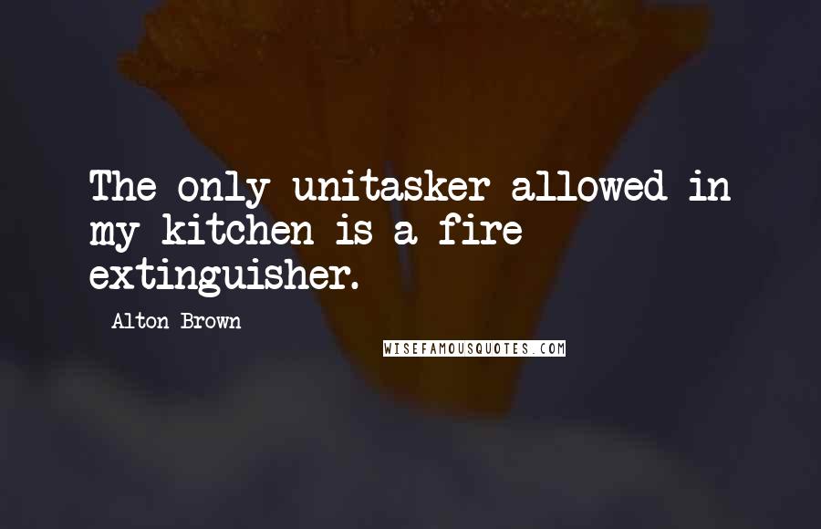 Alton Brown Quotes: The only unitasker allowed in my kitchen is a fire extinguisher.