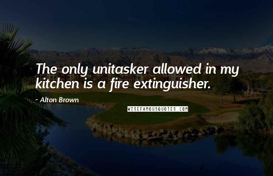 Alton Brown Quotes: The only unitasker allowed in my kitchen is a fire extinguisher.