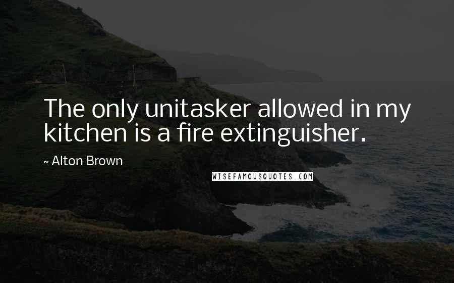 Alton Brown Quotes: The only unitasker allowed in my kitchen is a fire extinguisher.