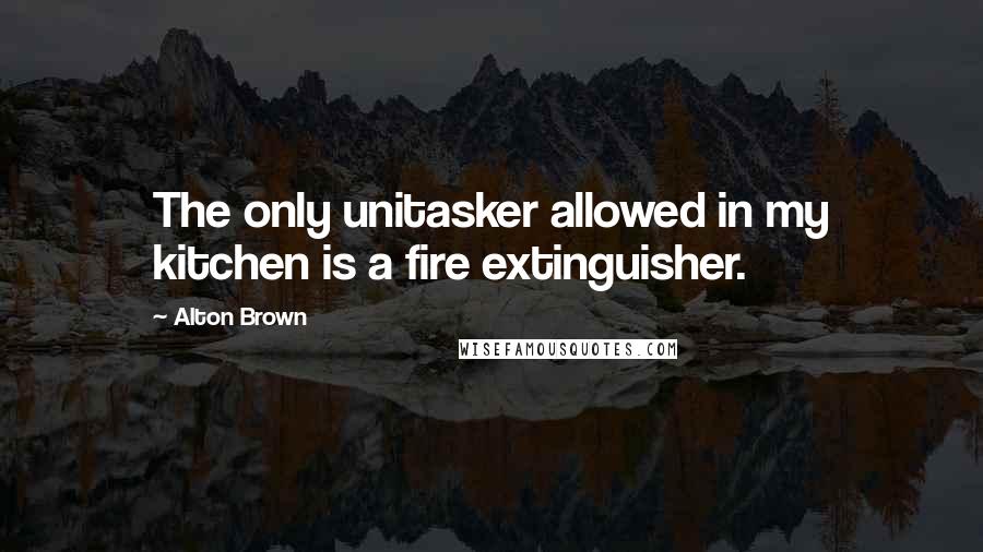 Alton Brown Quotes: The only unitasker allowed in my kitchen is a fire extinguisher.