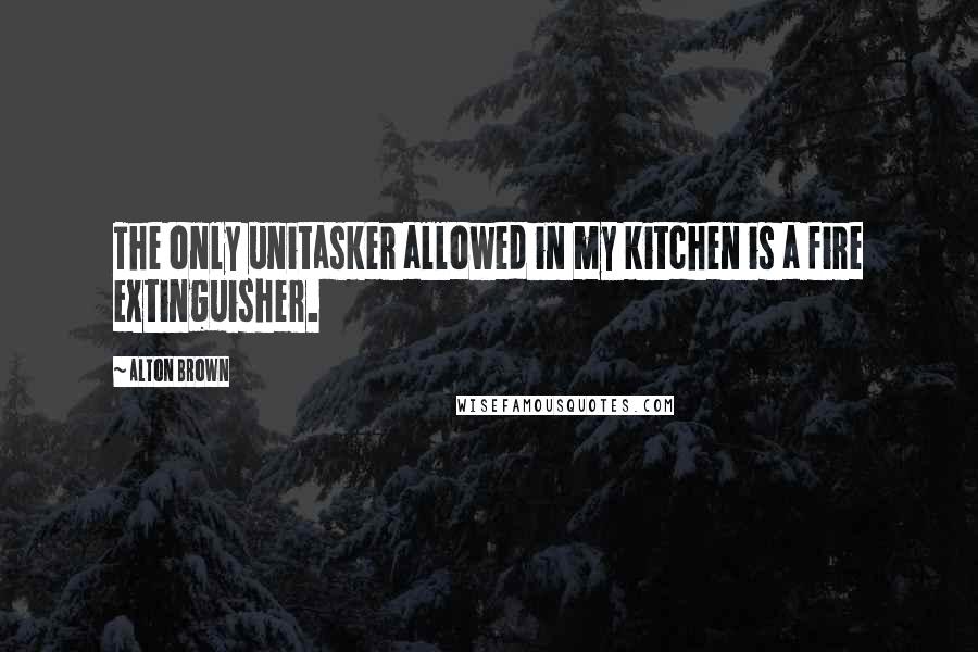 Alton Brown Quotes: The only unitasker allowed in my kitchen is a fire extinguisher.