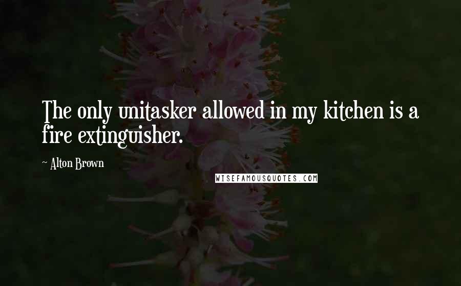 Alton Brown Quotes: The only unitasker allowed in my kitchen is a fire extinguisher.