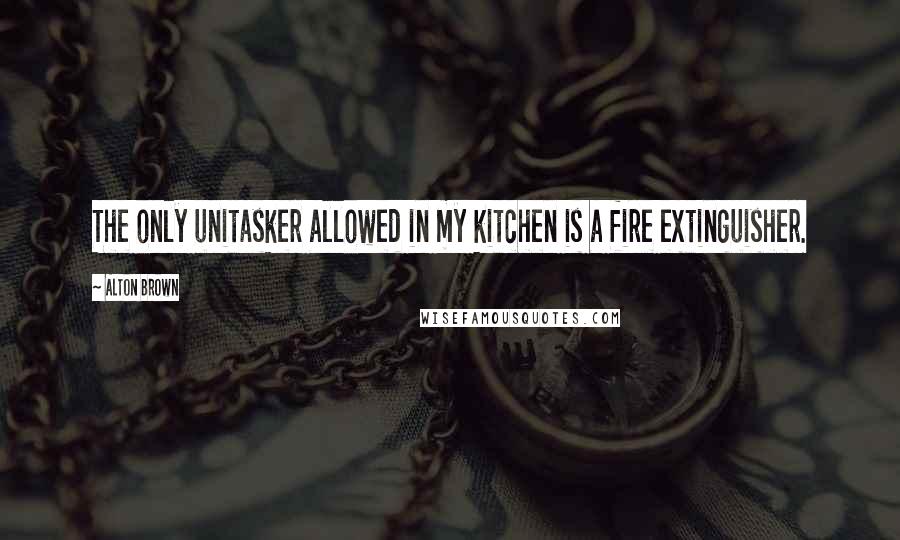 Alton Brown Quotes: The only unitasker allowed in my kitchen is a fire extinguisher.