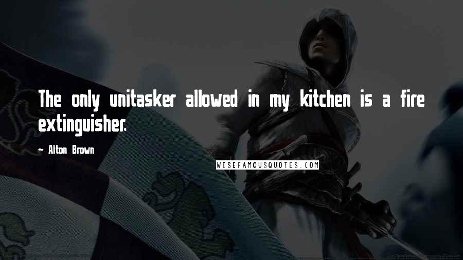 Alton Brown Quotes: The only unitasker allowed in my kitchen is a fire extinguisher.