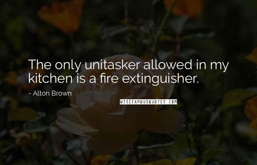 Alton Brown Quotes: The only unitasker allowed in my kitchen is a fire extinguisher.