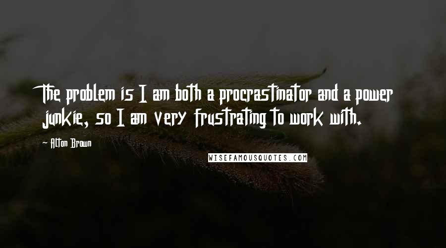 Alton Brown Quotes: The problem is I am both a procrastinator and a power junkie, so I am very frustrating to work with.