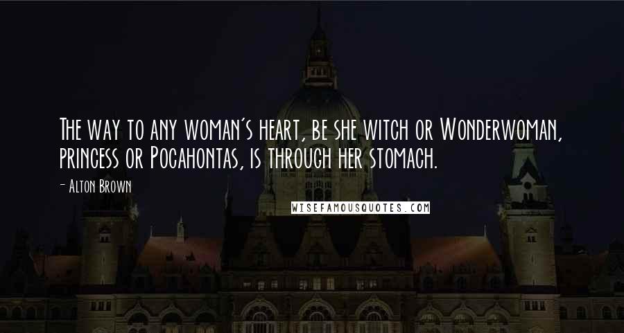 Alton Brown Quotes: The way to any woman's heart, be she witch or Wonderwoman, princess or Pocahontas, is through her stomach.