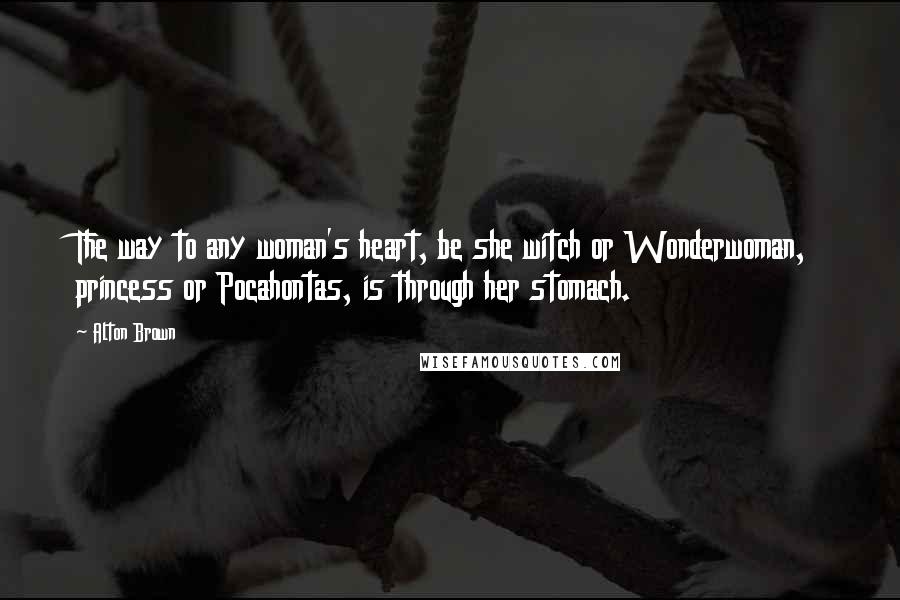 Alton Brown Quotes: The way to any woman's heart, be she witch or Wonderwoman, princess or Pocahontas, is through her stomach.