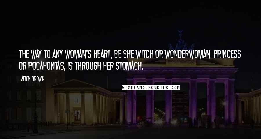 Alton Brown Quotes: The way to any woman's heart, be she witch or Wonderwoman, princess or Pocahontas, is through her stomach.