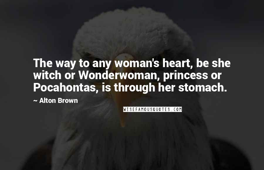 Alton Brown Quotes: The way to any woman's heart, be she witch or Wonderwoman, princess or Pocahontas, is through her stomach.