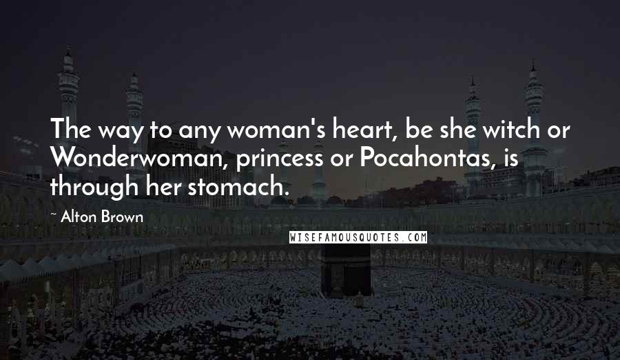 Alton Brown Quotes: The way to any woman's heart, be she witch or Wonderwoman, princess or Pocahontas, is through her stomach.