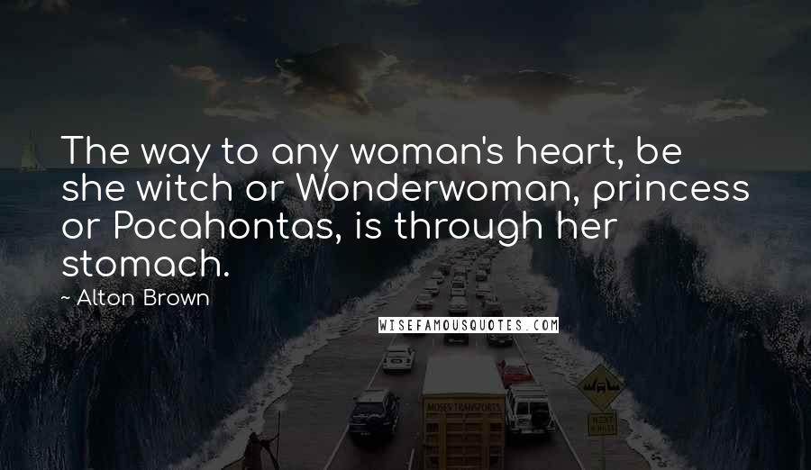 Alton Brown Quotes: The way to any woman's heart, be she witch or Wonderwoman, princess or Pocahontas, is through her stomach.