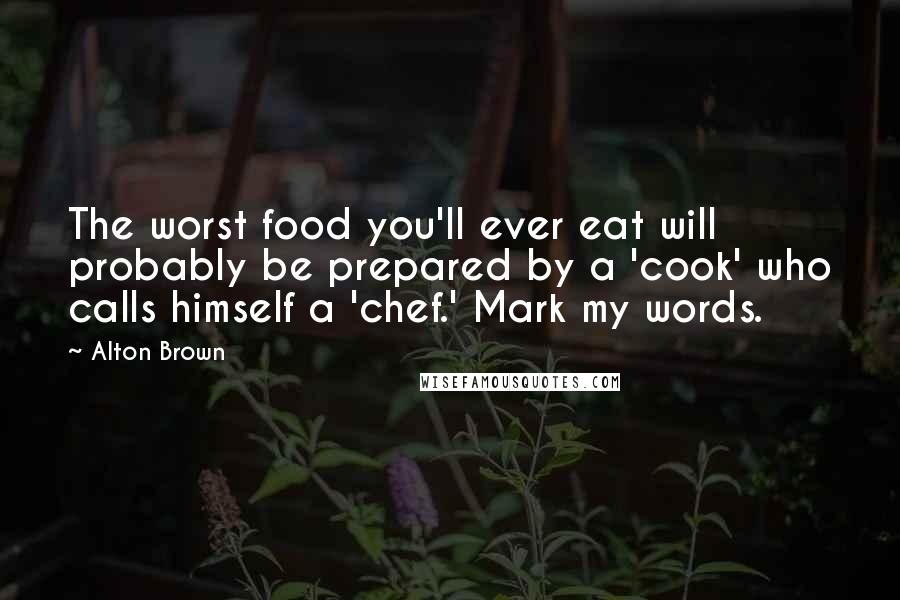 Alton Brown Quotes: The worst food you'll ever eat will probably be prepared by a 'cook' who calls himself a 'chef.' Mark my words.