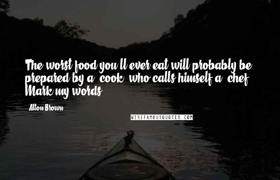 Alton Brown Quotes: The worst food you'll ever eat will probably be prepared by a 'cook' who calls himself a 'chef.' Mark my words.