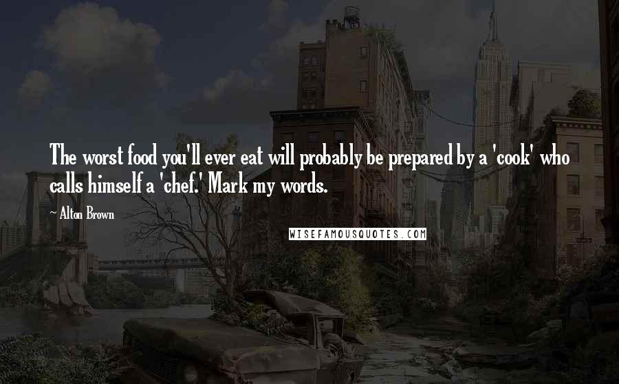 Alton Brown Quotes: The worst food you'll ever eat will probably be prepared by a 'cook' who calls himself a 'chef.' Mark my words.