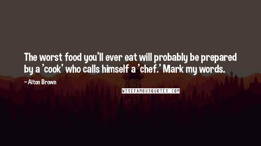 Alton Brown Quotes: The worst food you'll ever eat will probably be prepared by a 'cook' who calls himself a 'chef.' Mark my words.