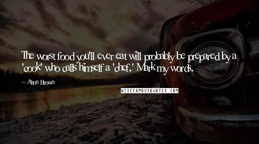 Alton Brown Quotes: The worst food you'll ever eat will probably be prepared by a 'cook' who calls himself a 'chef.' Mark my words.
