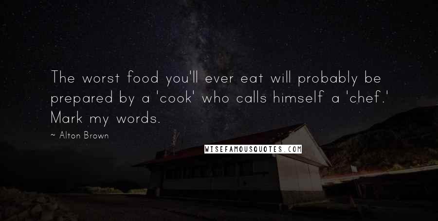 Alton Brown Quotes: The worst food you'll ever eat will probably be prepared by a 'cook' who calls himself a 'chef.' Mark my words.