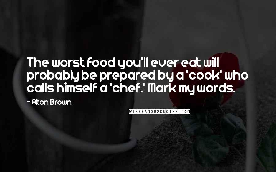 Alton Brown Quotes: The worst food you'll ever eat will probably be prepared by a 'cook' who calls himself a 'chef.' Mark my words.