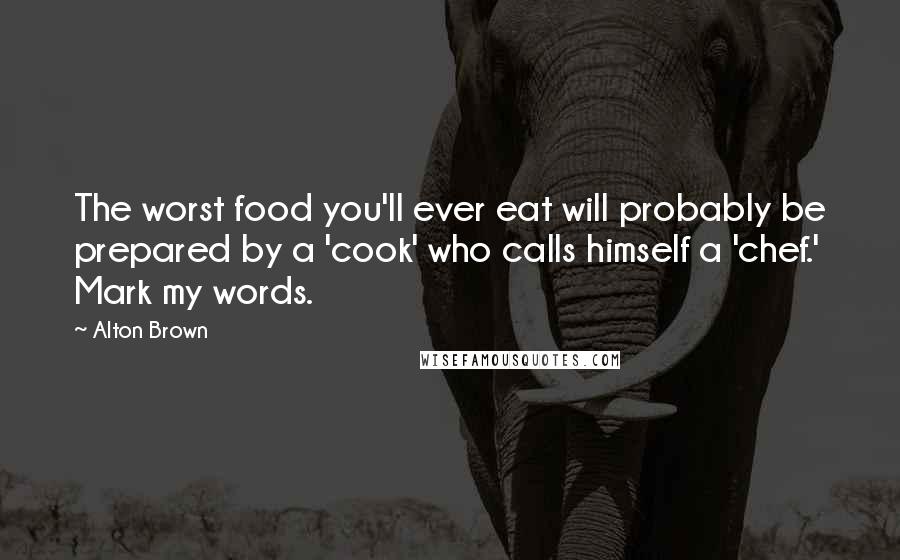 Alton Brown Quotes: The worst food you'll ever eat will probably be prepared by a 'cook' who calls himself a 'chef.' Mark my words.