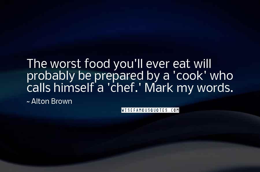 Alton Brown Quotes: The worst food you'll ever eat will probably be prepared by a 'cook' who calls himself a 'chef.' Mark my words.