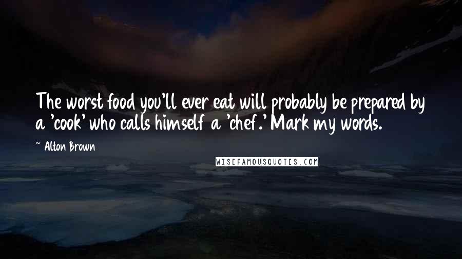 Alton Brown Quotes: The worst food you'll ever eat will probably be prepared by a 'cook' who calls himself a 'chef.' Mark my words.