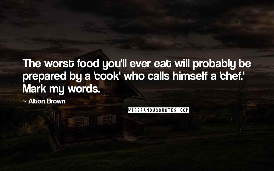 Alton Brown Quotes: The worst food you'll ever eat will probably be prepared by a 'cook' who calls himself a 'chef.' Mark my words.