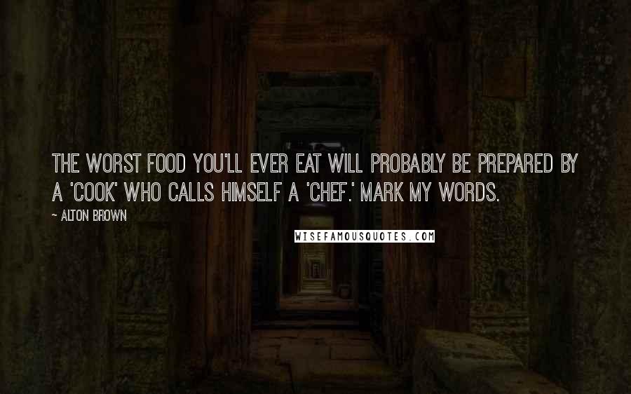 Alton Brown Quotes: The worst food you'll ever eat will probably be prepared by a 'cook' who calls himself a 'chef.' Mark my words.