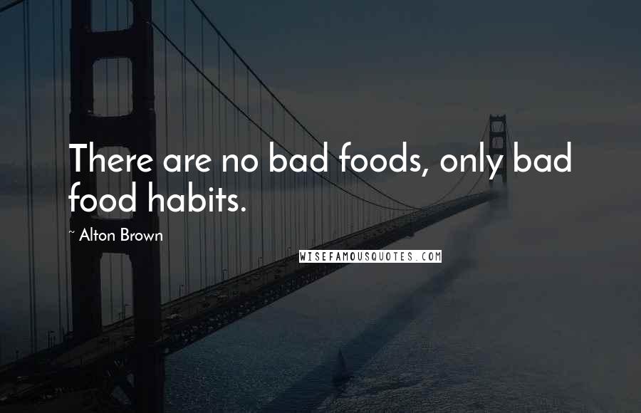 Alton Brown Quotes: There are no bad foods, only bad food habits.