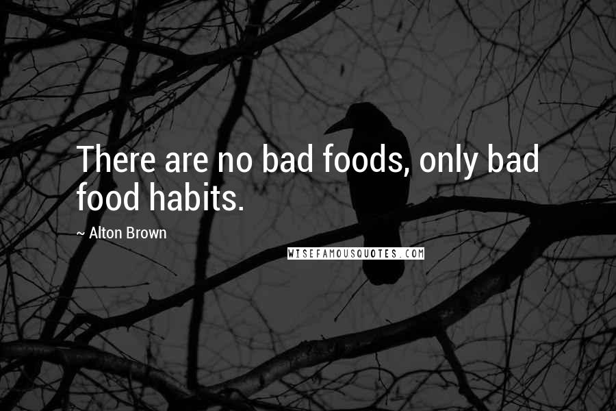 Alton Brown Quotes: There are no bad foods, only bad food habits.