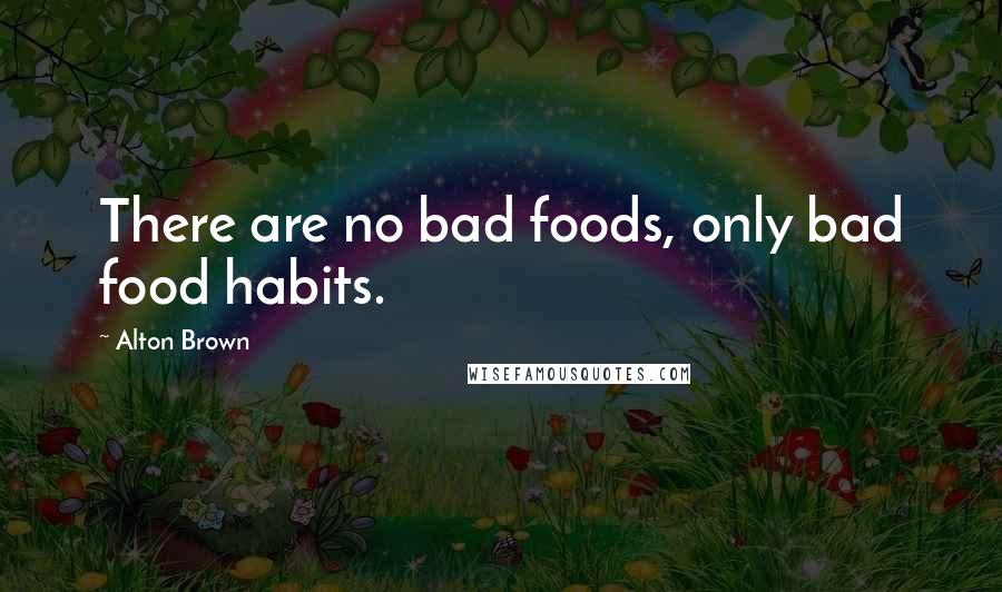 Alton Brown Quotes: There are no bad foods, only bad food habits.