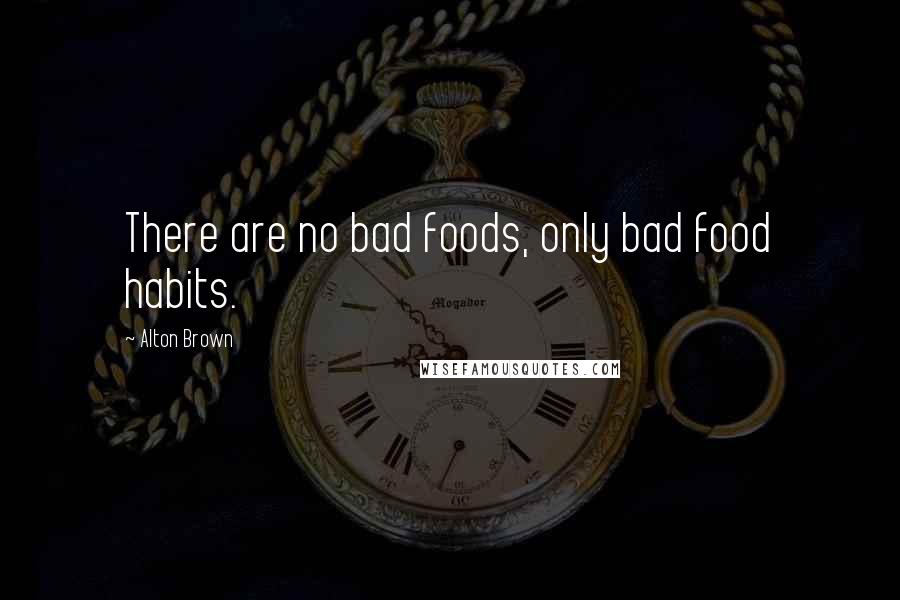 Alton Brown Quotes: There are no bad foods, only bad food habits.