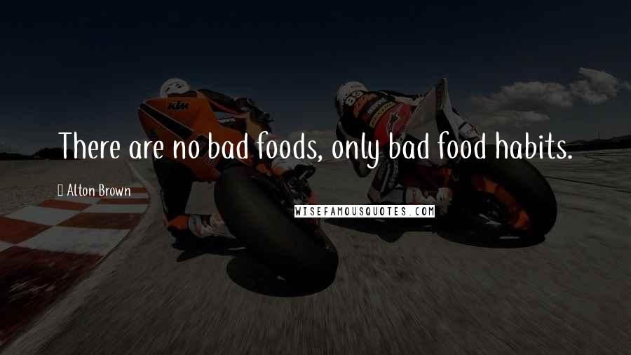 Alton Brown Quotes: There are no bad foods, only bad food habits.