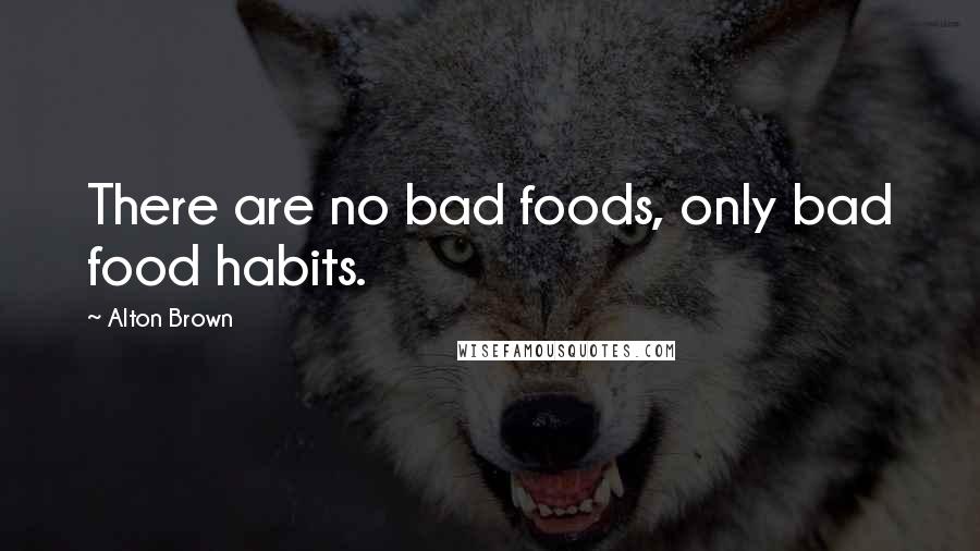 Alton Brown Quotes: There are no bad foods, only bad food habits.