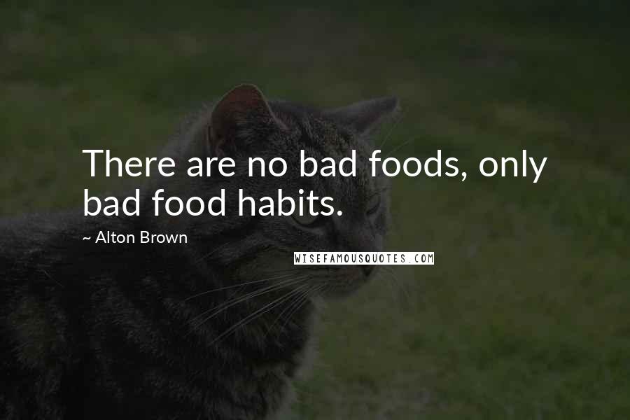 Alton Brown Quotes: There are no bad foods, only bad food habits.