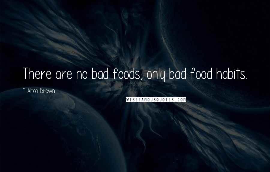 Alton Brown Quotes: There are no bad foods, only bad food habits.